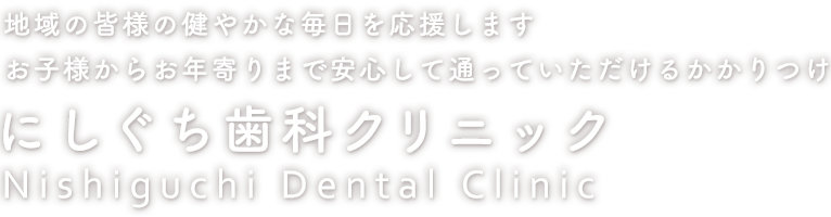 地域の皆様の健やかな毎日を応援しますお子様からお年寄りまで安心して通っていただけるかかりつけにしぐち歯科クリニックNishiguchi Dental Clinic